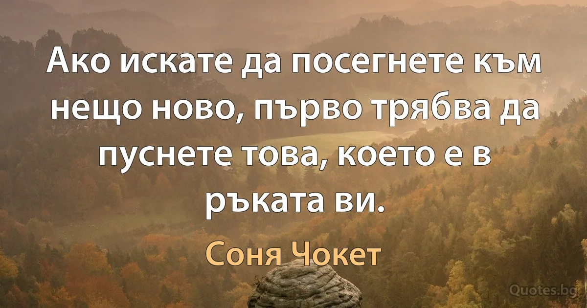 Ако искате да посегнете към нещо ново, първо трябва да пуснете това, което е в ръката ви. (Соня Чокет)