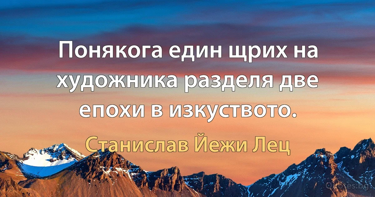 Понякога един щрих на художника разделя две епохи в изкуството. (Станислав Йежи Лец)