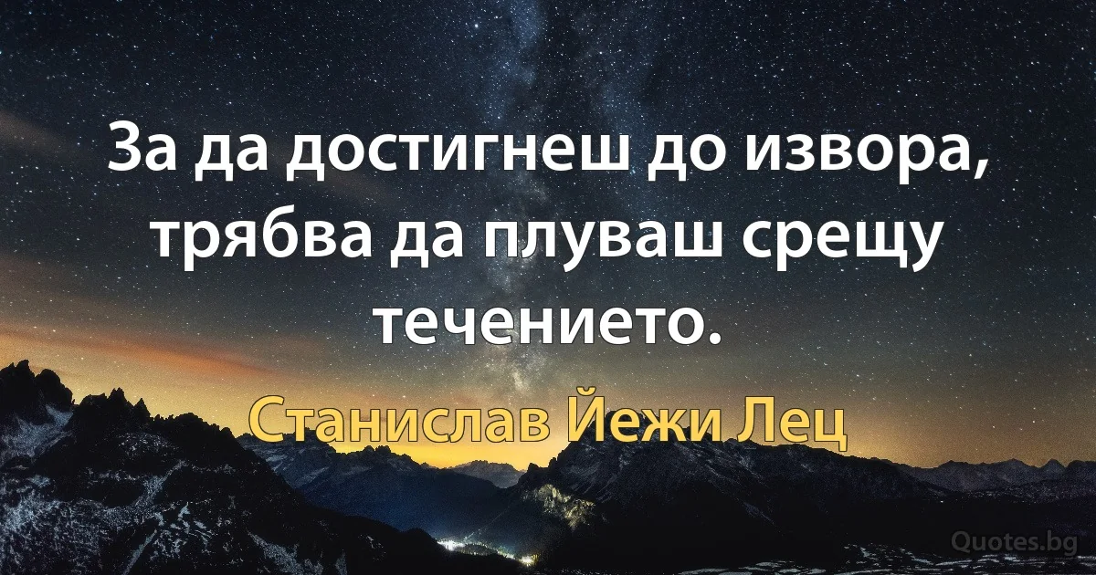 За да достигнеш до извора, трябва да плуваш срещу течението. (Станислав Йежи Лец)