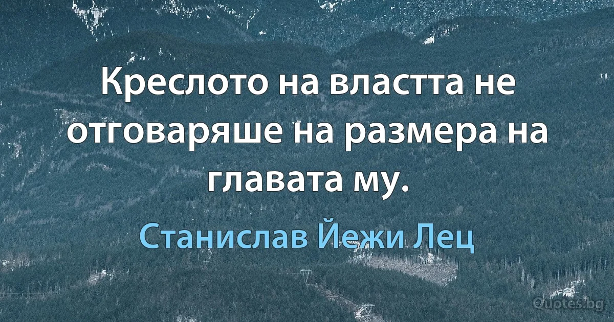 Креслото на властта не отговаряше на размера на главата му. (Станислав Йежи Лец)