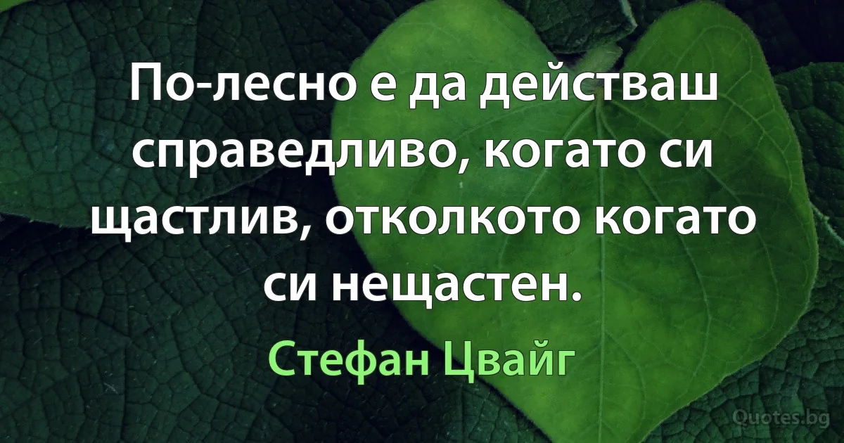 По-лесно е да действаш справедливо, когато си щастлив, отколкото когато си нещастен. (Стефан Цвайг)