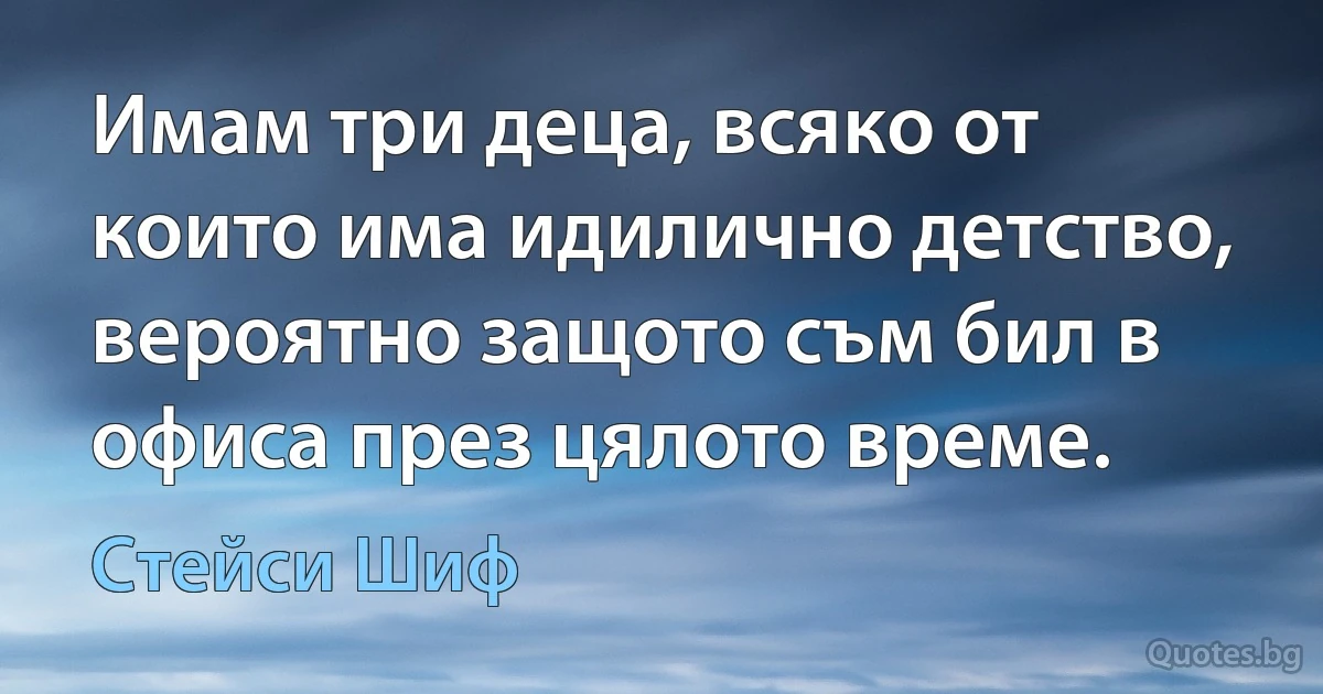 Имам три деца, всяко от които има идилично детство, вероятно защото съм бил в офиса през цялото време. (Стейси Шиф)