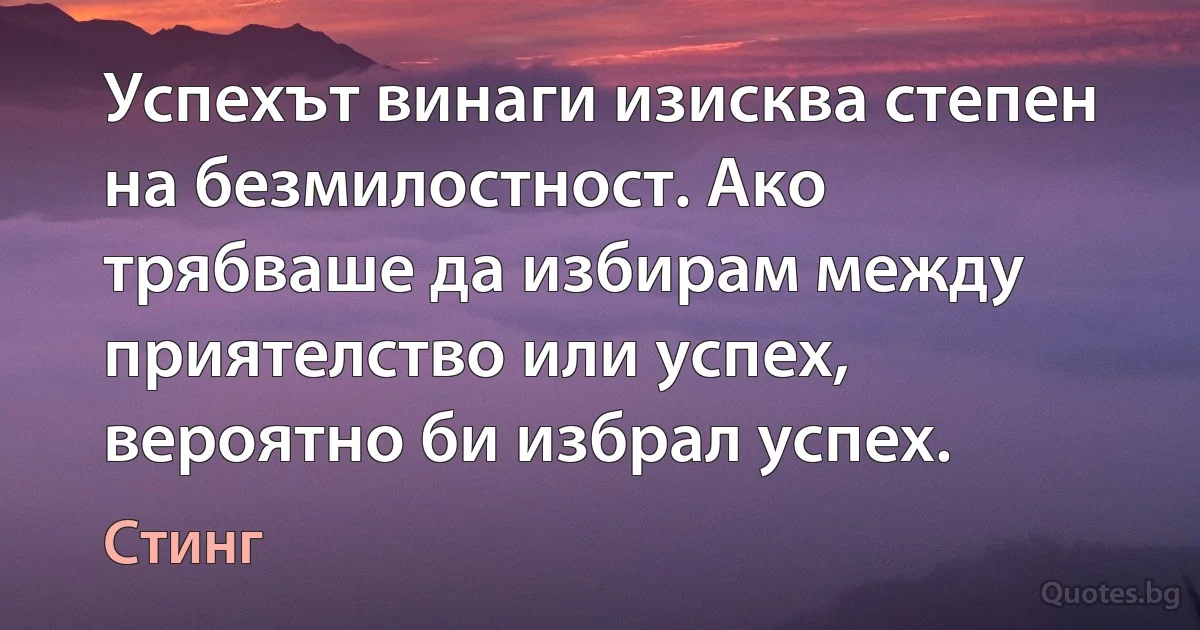 Успехът винаги изисква степен на безмилостност. Ако трябваше да избирам между приятелство или успех, вероятно би избрал успех. (Стинг)