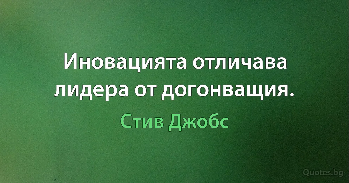 Иновацията отличава лидера от догонващия. (Стив Джобс)