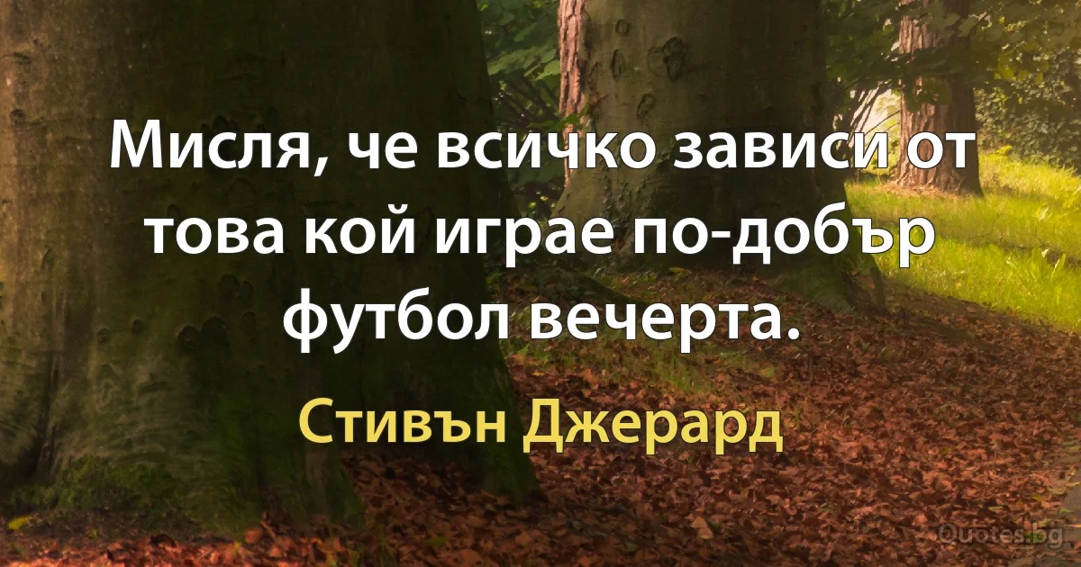 Мисля, че всичко зависи от това кой играе по-добър футбол вечерта. (Стивън Джерард)