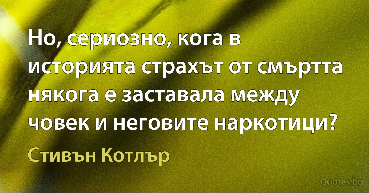 Но, сериозно, кога в историята страхът от смъртта някога е заставала между човек и неговите наркотици? (Стивън Котлър)