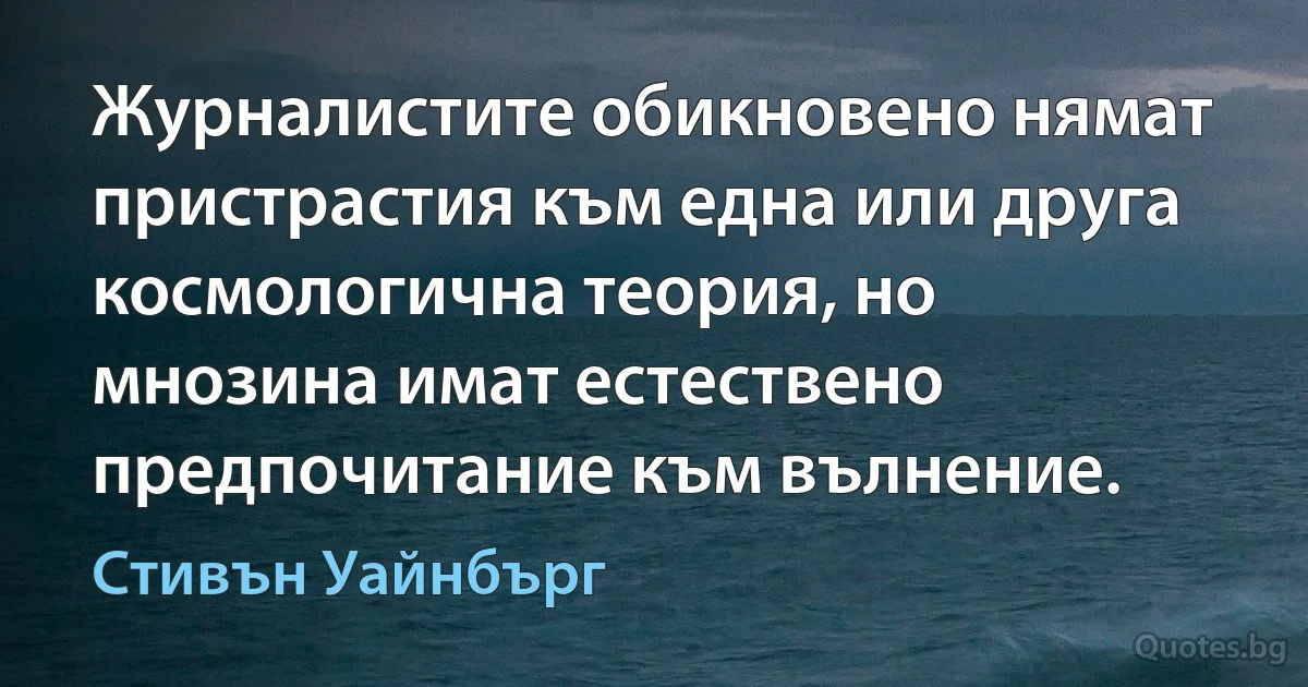 Журналистите обикновено нямат пристрастия към една или друга космологична теория, но мнозина имат естествено предпочитание към вълнение. (Стивън Уайнбърг)