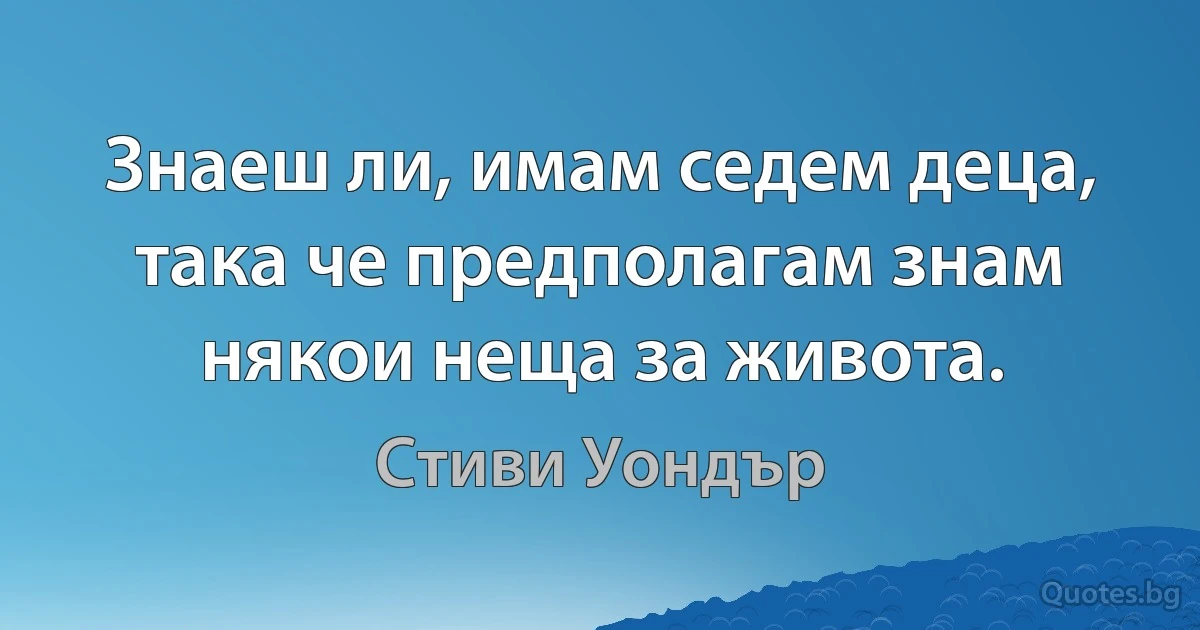 Знаеш ли, имам седем деца, така че предполагам знам някои неща за живота. (Стиви Уондър)