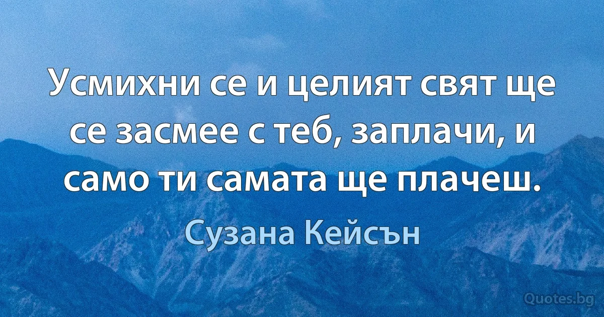 Усмихни се и целият свят ще се засмее с теб, заплачи, и само ти самата ще плачеш. (Сузана Кейсън)