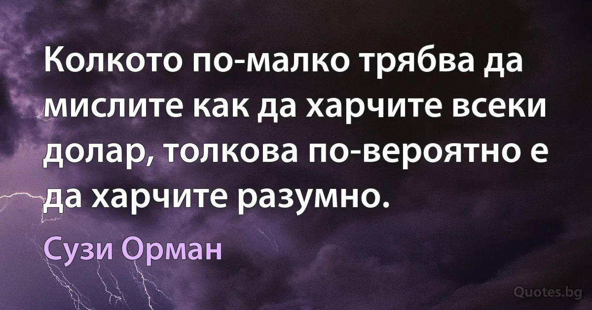 Колкото по-малко трябва да мислите как да харчите всеки долар, толкова по-вероятно е да харчите разумно. (Сузи Орман)