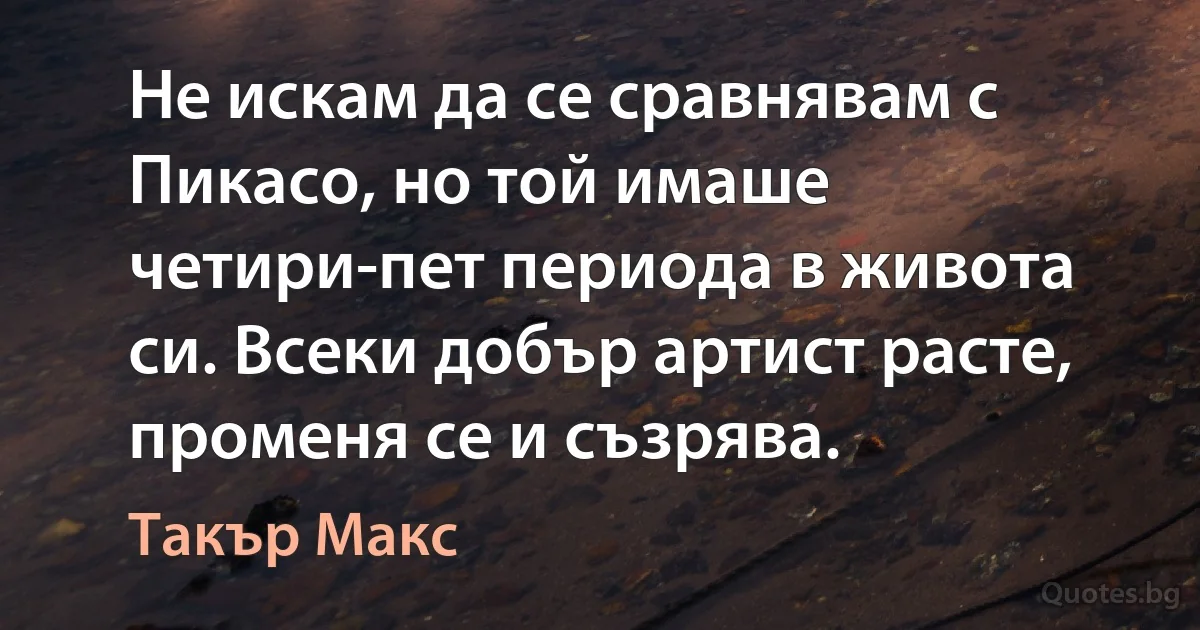 Не искам да се сравнявам с Пикасо, но той имаше четири-пет периода в живота си. Всеки добър артист расте, променя се и съзрява. (Такър Макс)