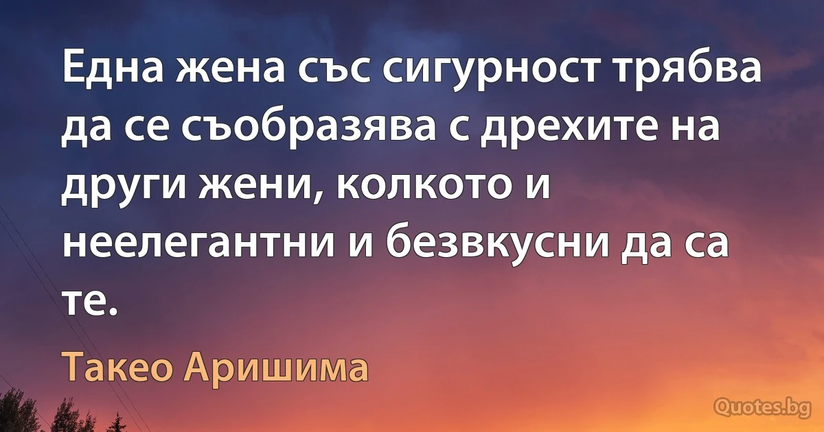 Една жена със сигурност трябва да се съобразява с дрехите на други жени, колкото и неелегантни и безвкусни да са те. (Такео Аришима)