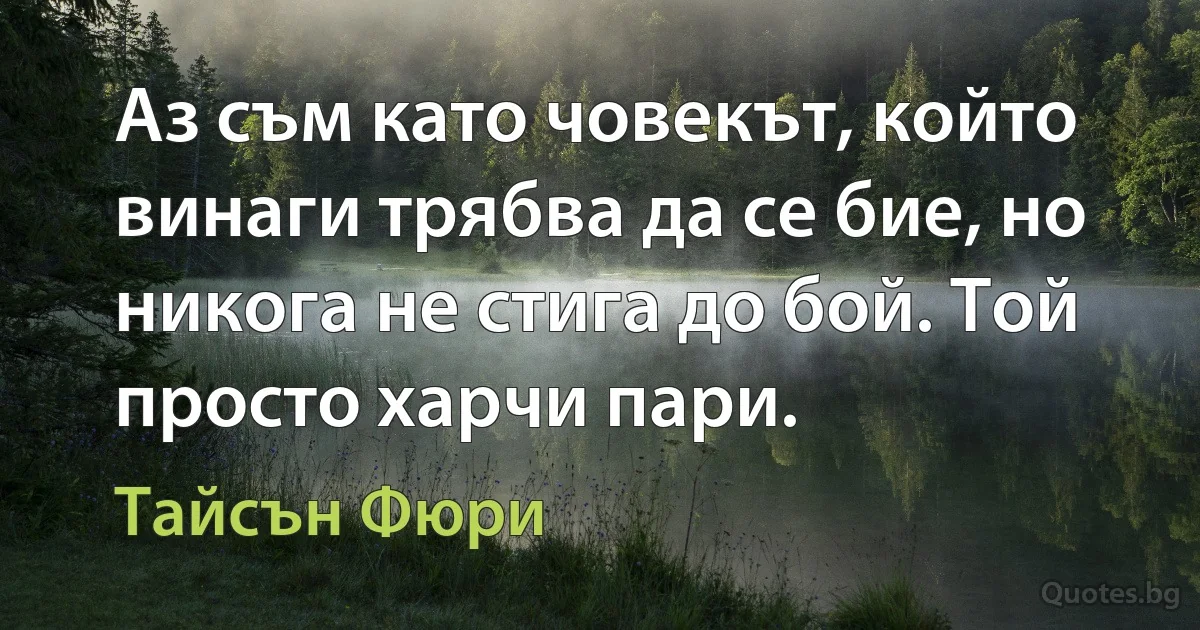 Аз съм като човекът, който винаги трябва да се бие, но никога не стига до бой. Той просто харчи пари. (Тайсън Фюри)