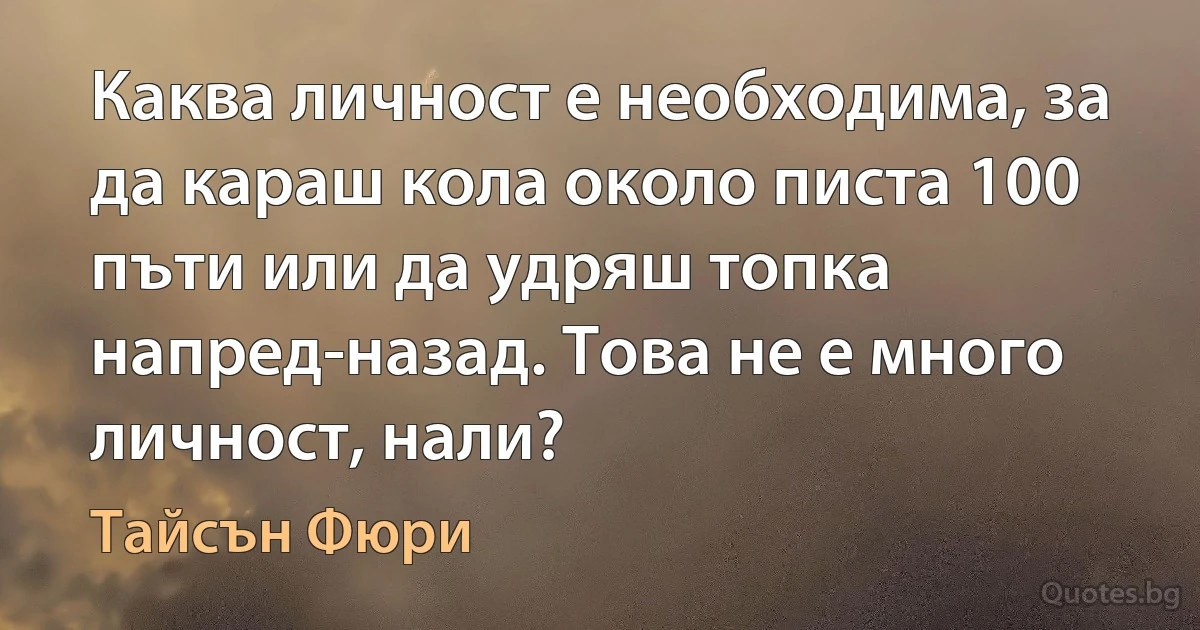 Каква личност е необходима, за да караш кола около писта 100 пъти или да удряш топка напред-назад. Това не е много личност, нали? (Тайсън Фюри)