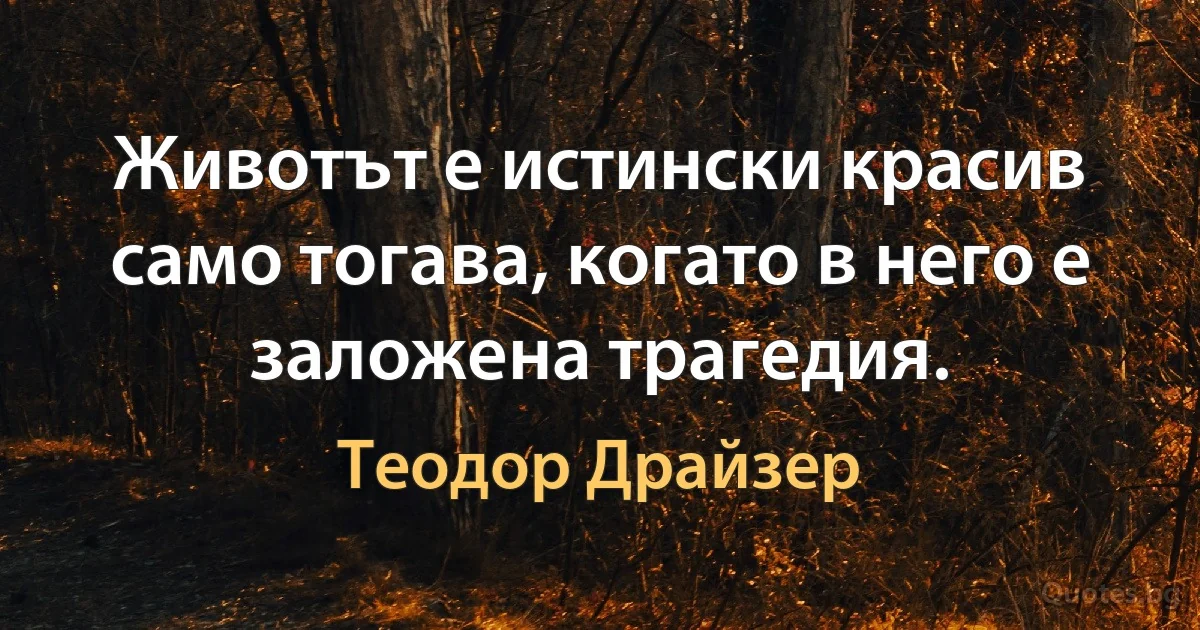 Животът е истински красив само тогава, когато в него е заложена трагедия. (Теодор Драйзер)