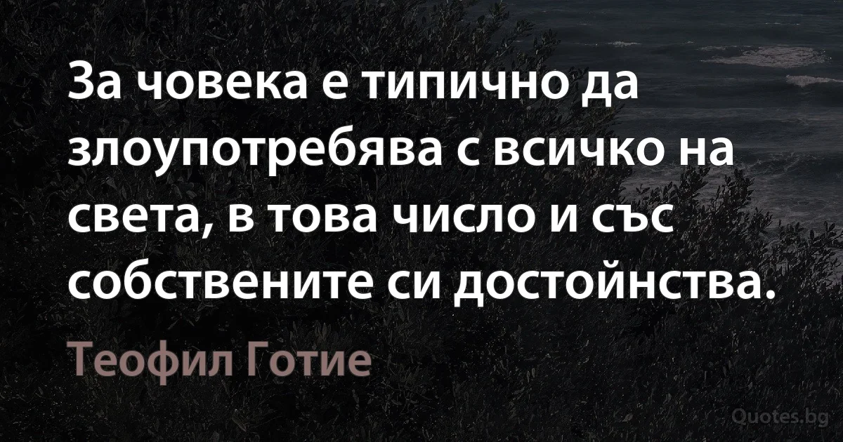 За човека е типично да злоупотребява с всичко на света, в това число и със собствените си достойнства. (Теофил Готие)