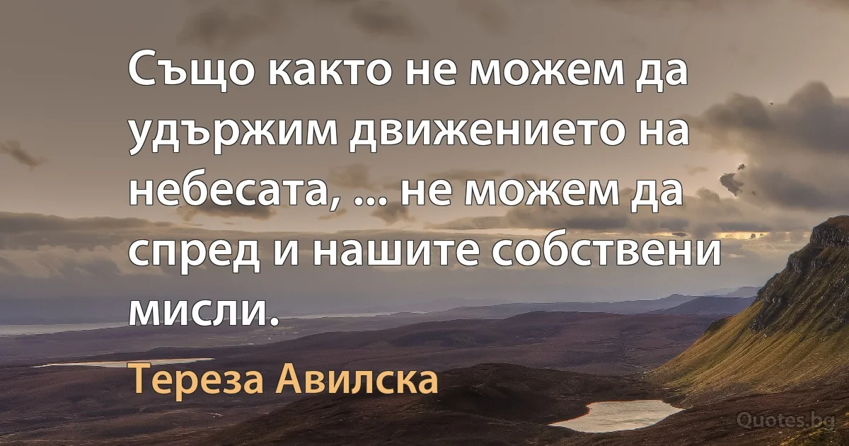 Също както не можем да удържим движението на небесата, ... не можем да спред и нашите собствени мисли. (Тереза Авилска)