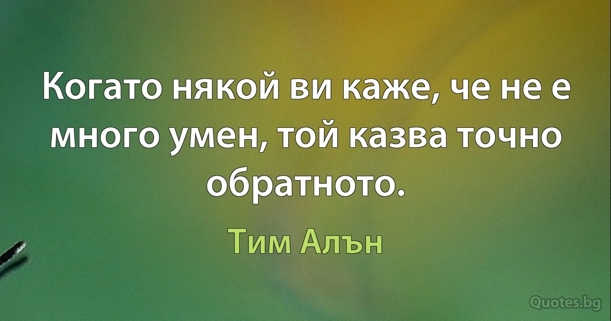 Когато някой ви каже, че не е много умен, той казва точно обратното. (Тим Алън)