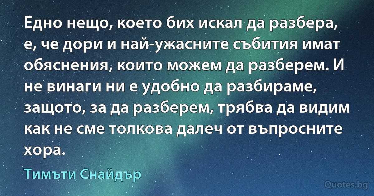 Едно нещо, което бих искал да разбера, е, че дори и най-ужасните събития имат обяснения, които можем да разберем. И не винаги ни е удобно да разбираме, защото, за да разберем, трябва да видим как не сме толкова далеч от въпросните хора. (Тимъти Снайдър)