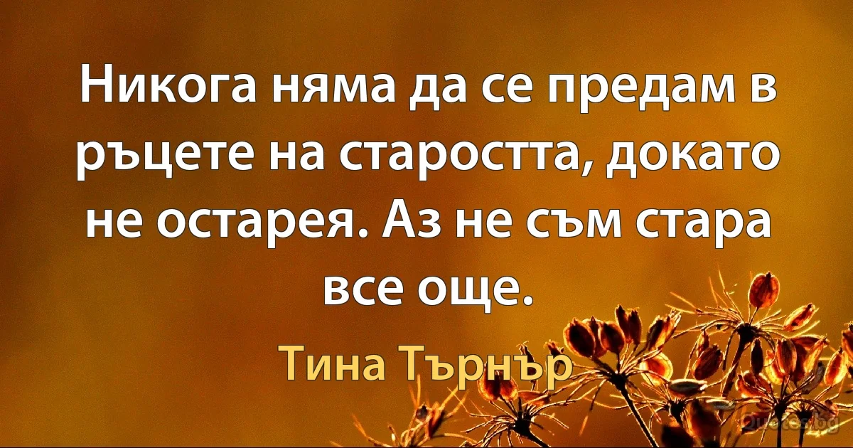 Никога няма да се предам в ръцете на старостта, докато не остарея. Аз не съм стара все още. (Тина Търнър)