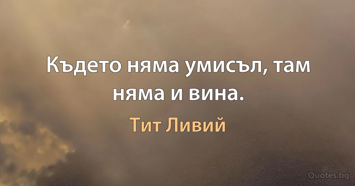 Където няма умисъл, там няма и вина. (Тит Ливий)