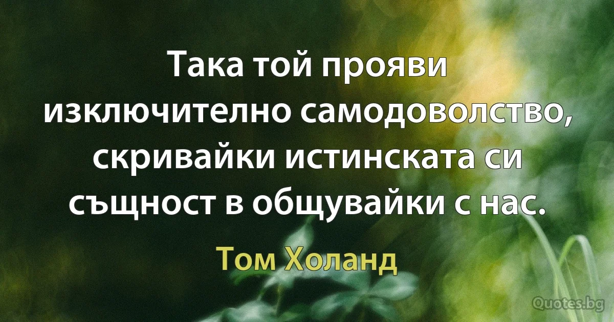 Така той прояви изключително самодоволство, скривайки истинската си същност в общувайки с нас. (Том Холанд)