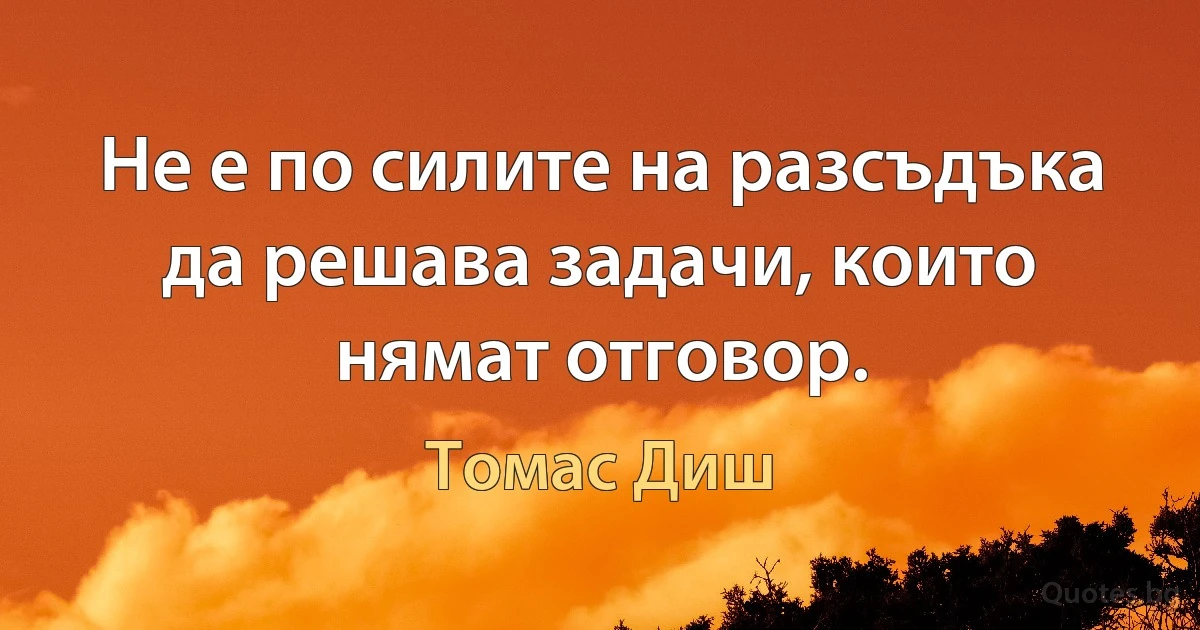 Не е по силите на разсъдъка да решава задачи, които нямат отговор. (Томас Диш)