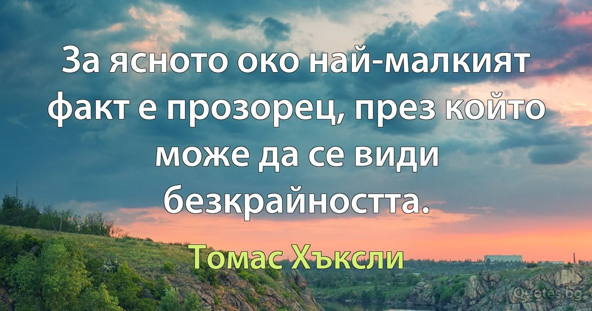 За ясното око най-малкият факт е прозорец, през който може да се види безкрайността. (Томас Хъксли)