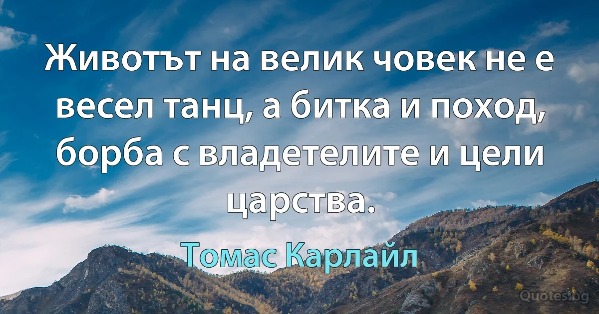 Животът на велик човек не е весел танц, а битка и поход, борба с владетелите и цели царства. (Томас Карлайл)