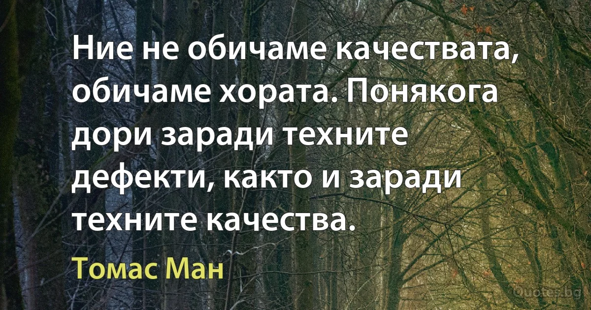 Ние не обичаме качествата, обичаме хората. Понякога дори заради техните дефекти, както и заради техните качества. (Томас Ман)