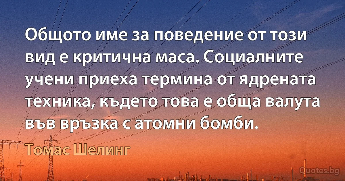 Общото име за поведение от този вид е критична маса. Социалните учени приеха термина от ядрената техника, където това е обща валута във връзка с атомни бомби. (Томас Шелинг)