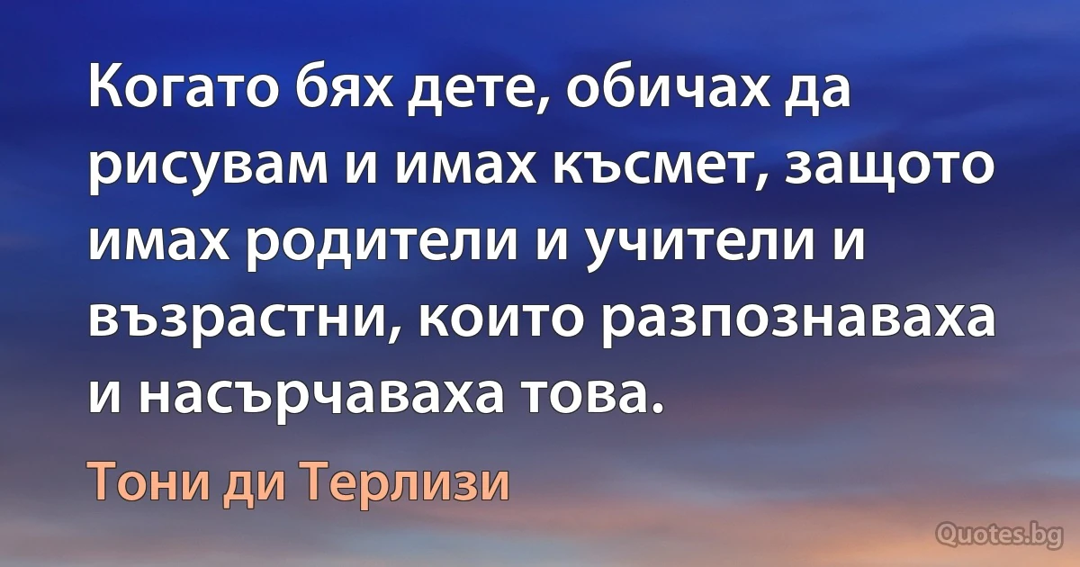 Когато бях дете, обичах да рисувам и имах късмет, защото имах родители и учители и възрастни, които разпознаваха и насърчаваха това. (Тони ди Терлизи)