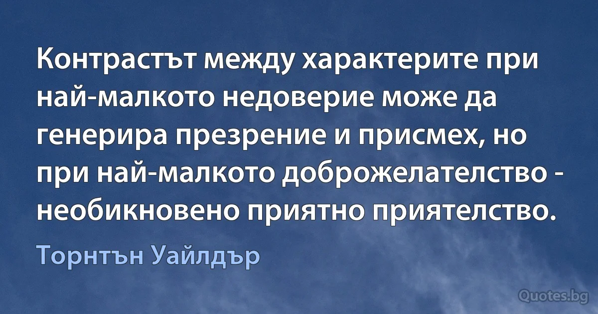 Контрастът между характерите при най-малкото недоверие може да генерира презрение и присмех, но при най-малкото доброжелателство - необикновено приятно приятелство. (Торнтън Уайлдър)