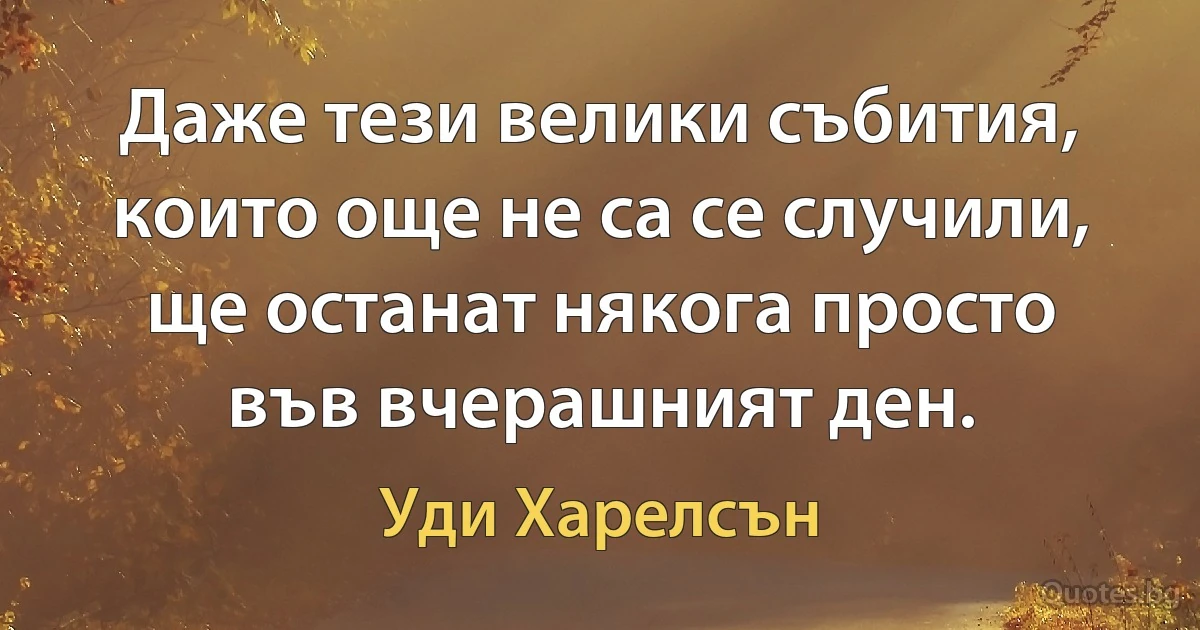 Даже тези велики събития, които още не са се случили, ще останат някога просто във вчерашният ден. (Уди Харелсън)