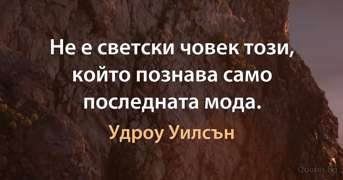 Не е светски човек този, който познава само последната мода. (Удроу Уилсън)