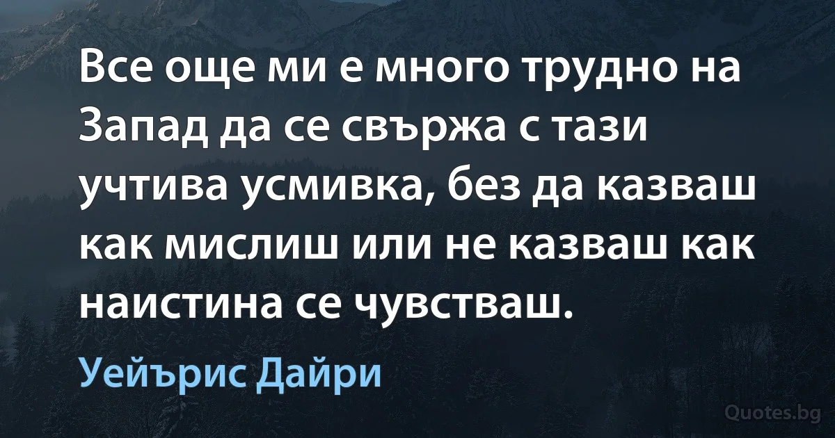 Все още ми е много трудно на Запад да се свържа с тази учтива усмивка, без да казваш как мислиш или не казваш как наистина се чувстваш. (Уейърис Дайри)