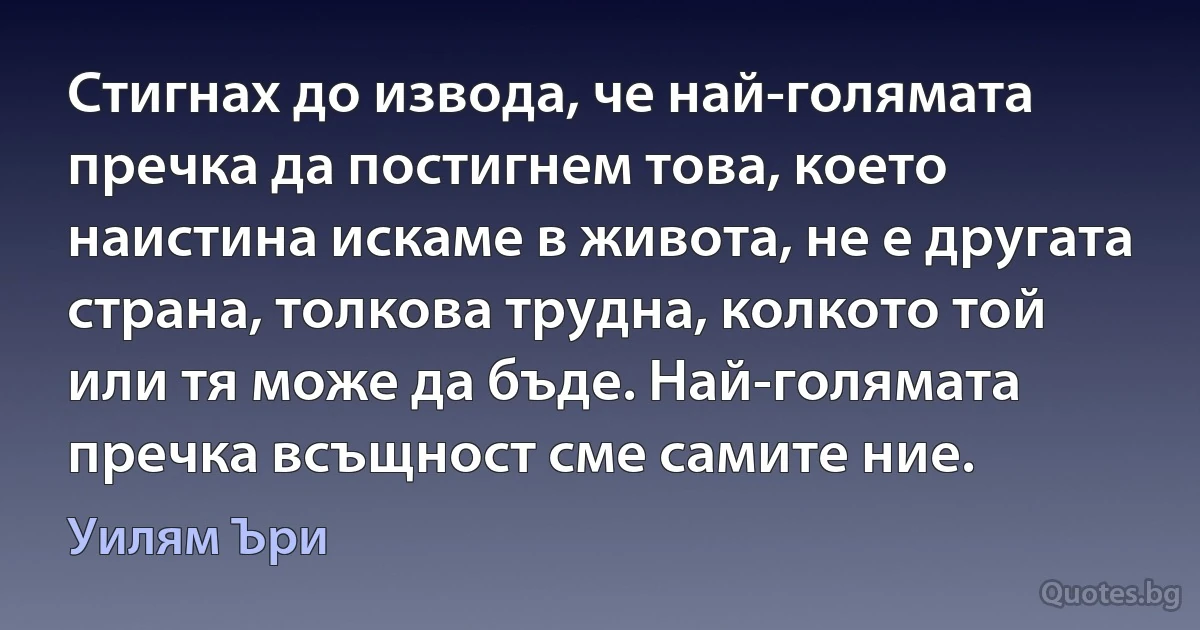 Стигнах до извода, че най-голямата пречка да постигнем това, което наистина искаме в живота, не е другата страна, толкова трудна, колкото той или тя може да бъде. Най-голямата пречка всъщност сме самите ние. (Уилям Ъри)