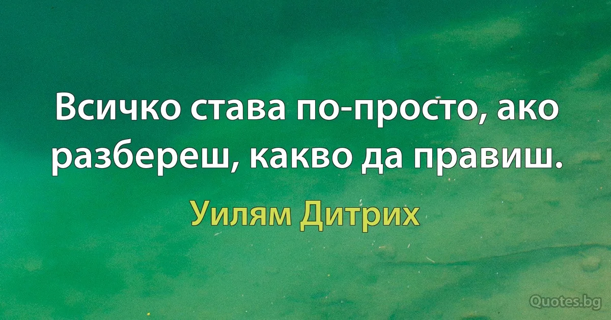 Всичко става по-просто, ако разбереш, какво да правиш. (Уилям Дитрих)