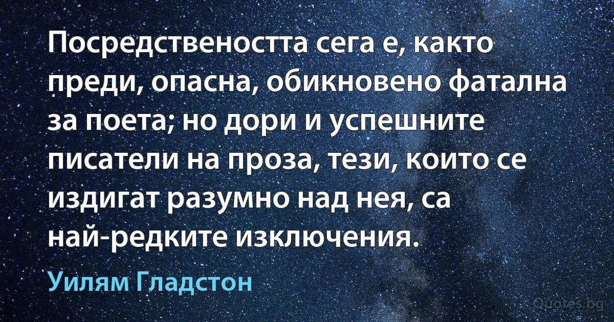 Посредствеността сега е, както преди, опасна, обикновено фатална за поета; но дори и успешните писатели на проза, тези, които се издигат разумно над нея, са най-редките изключения. (Уилям Гладстон)