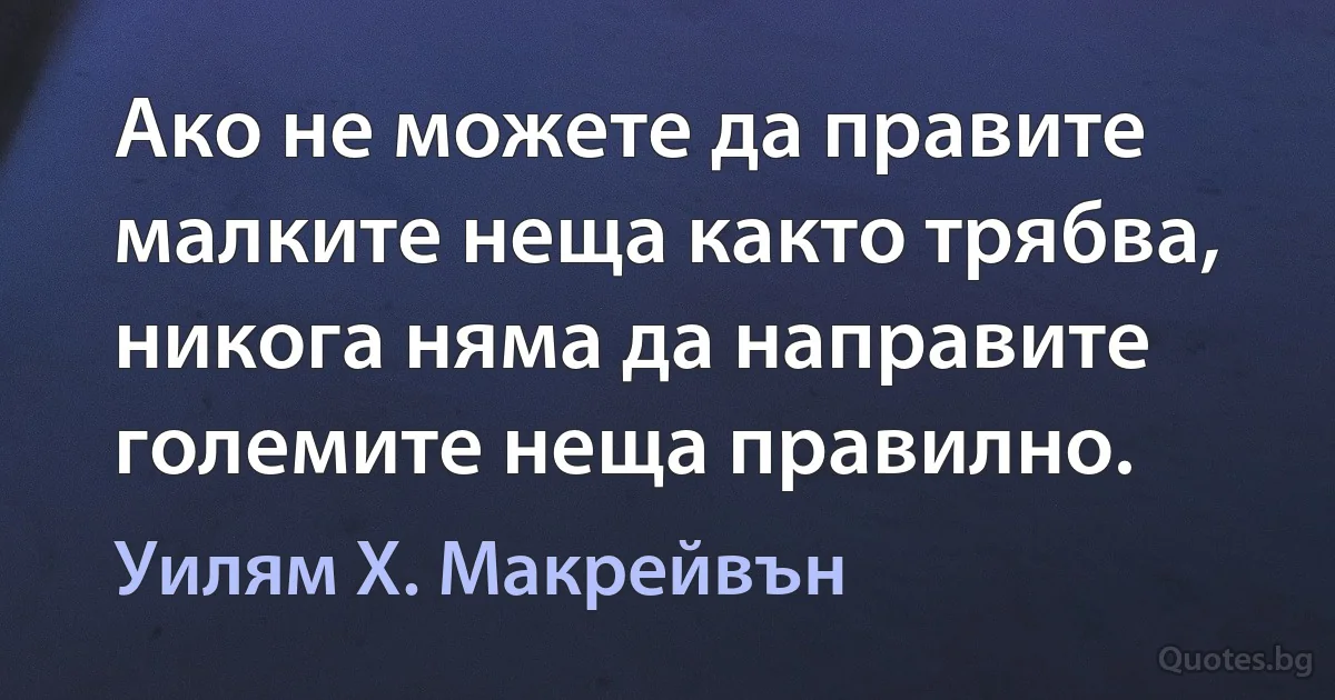 Ако не можете да правите малките неща както трябва, никога няма да направите големите неща правилно. (Уилям Х. Макрейвън)