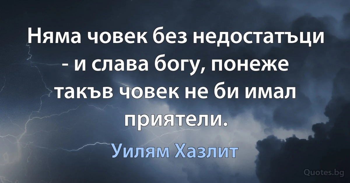 Няма човек без недостатъци - и слава богу, понеже такъв човек не би имал приятели. (Уилям Хазлит)