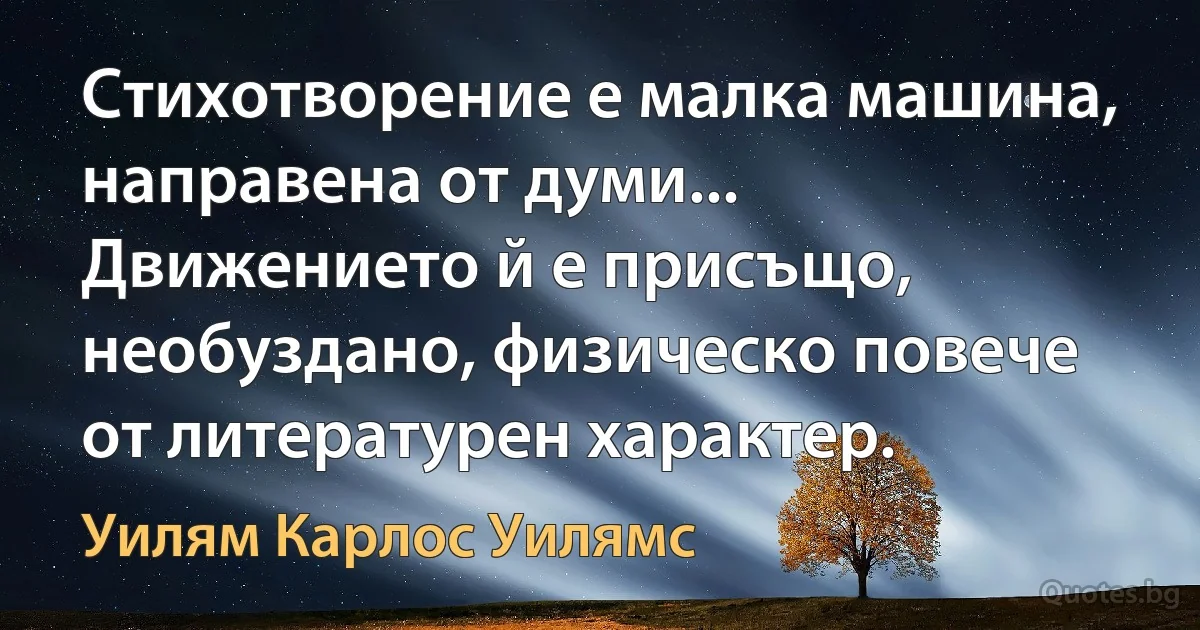 Стихотворение е малка машина, направена от думи... Движението й е присъщо, необуздано, физическо повече от литературен характер. (Уилям Карлос Уилямс)