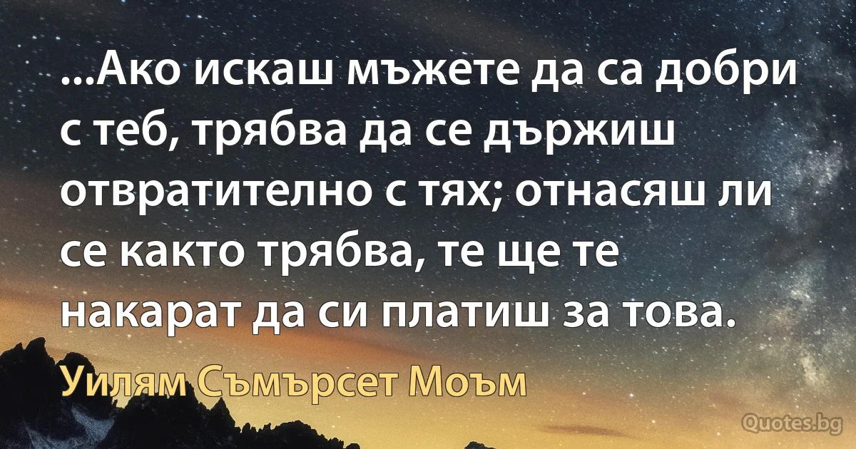 ...Ако искаш мъжете да са добри с теб, трябва да се държиш отвратително с тях; отнасяш ли се както трябва, те ще те накарат да си платиш за това. (Уилям Съмърсет Моъм)