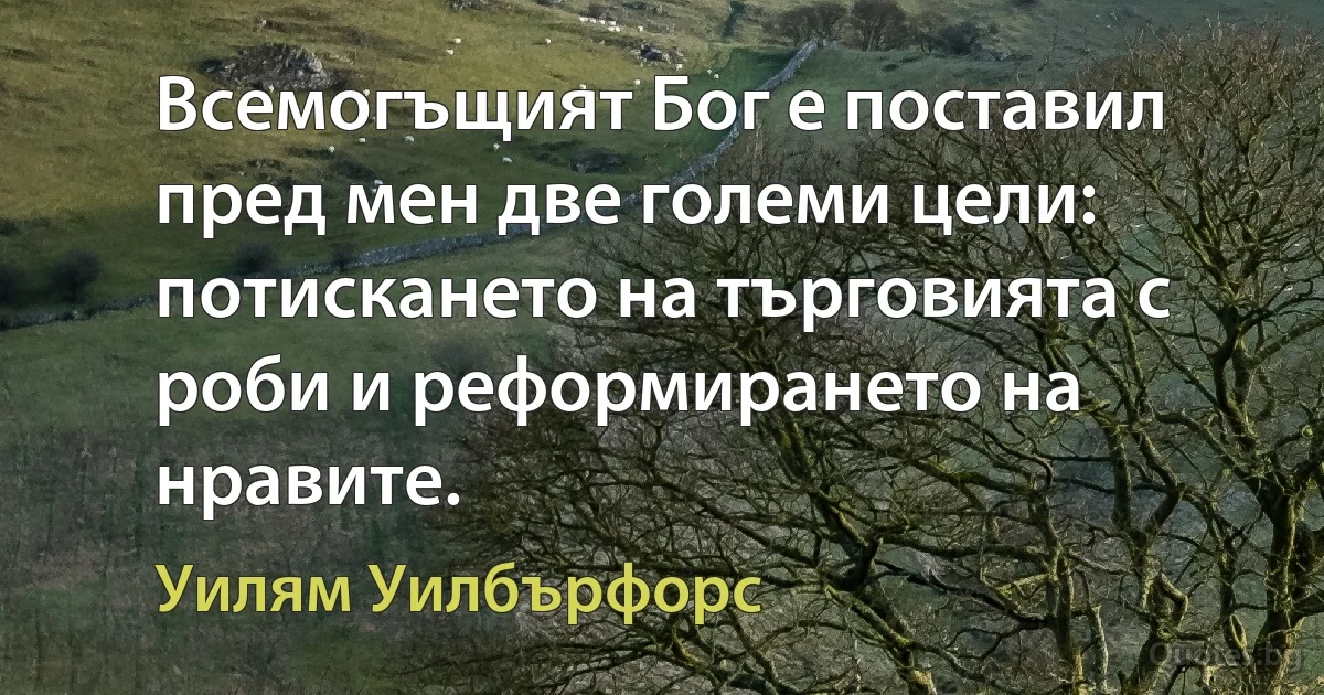 Всемогъщият Бог е поставил пред мен две големи цели: потискането на търговията с роби и реформирането на нравите. (Уилям Уилбърфорс)