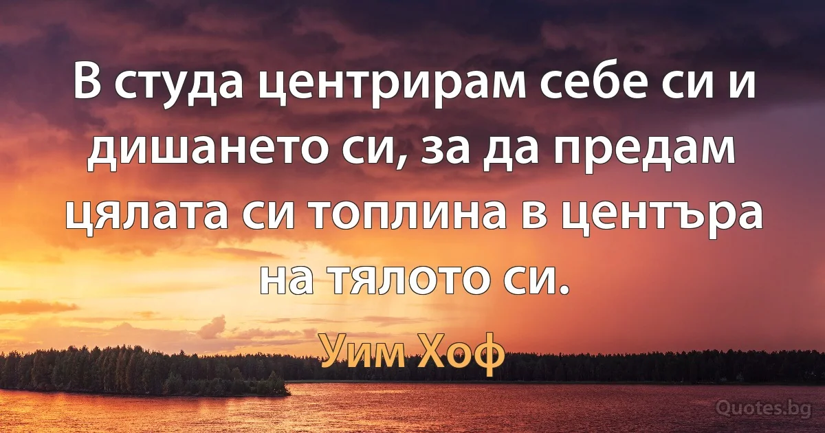 В студа центрирам себе си и дишането си, за да предам цялата си топлина в центъра на тялото си. (Уим Хоф)