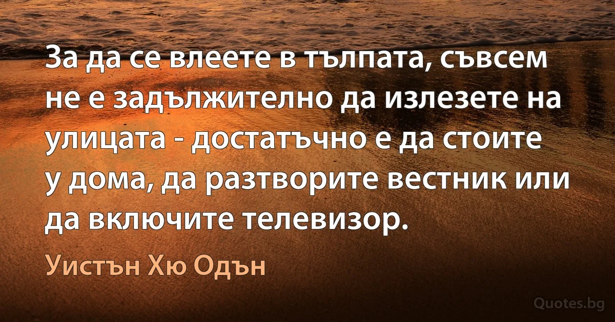 За да се влеете в тълпата, съвсем не е задължително да излезете на улицата - достатъчно е да стоите у дома, да разтворите вестник или да включите телевизор. (Уистън Хю Одън)