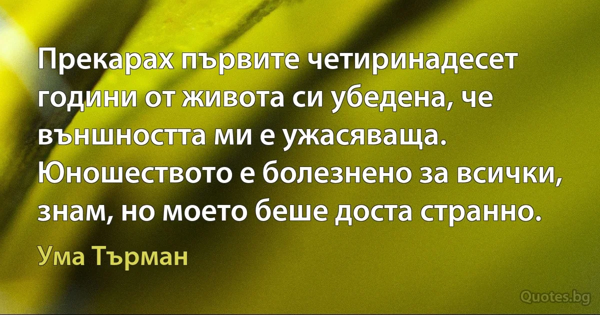 Прекарах първите четиринадесет години от живота си убедена, че външността ми е ужасяваща. Юношеството е болезнено за всички, знам, но моето беше доста странно. (Ума Търман)