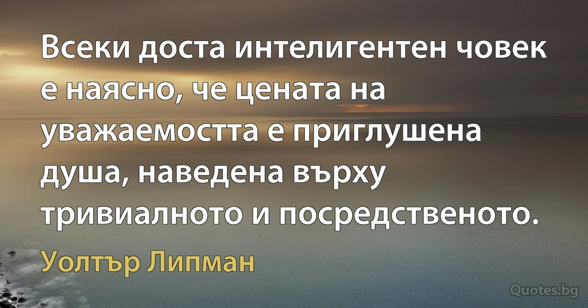 Всеки доста интелигентен човек е наясно, че цената на уважаемостта е приглушена душа, наведена върху тривиалното и посредственото. (Уолтър Липман)