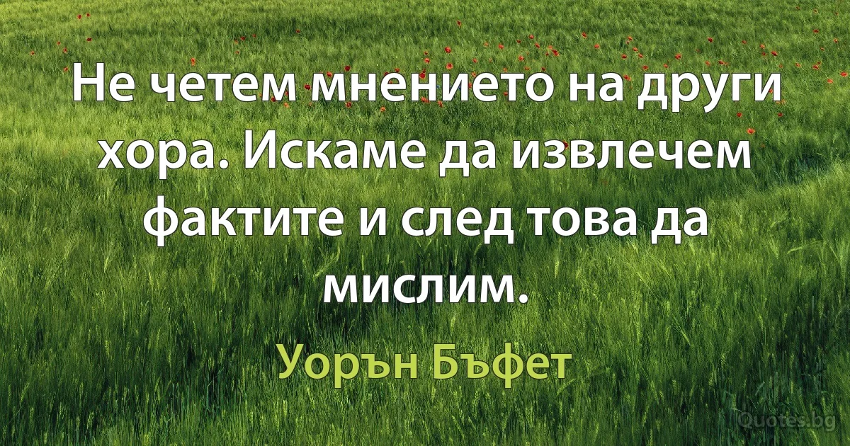 Не четем мнението на други хора. Искаме да извлечем фактите и след това да мислим. (Уорън Бъфет)