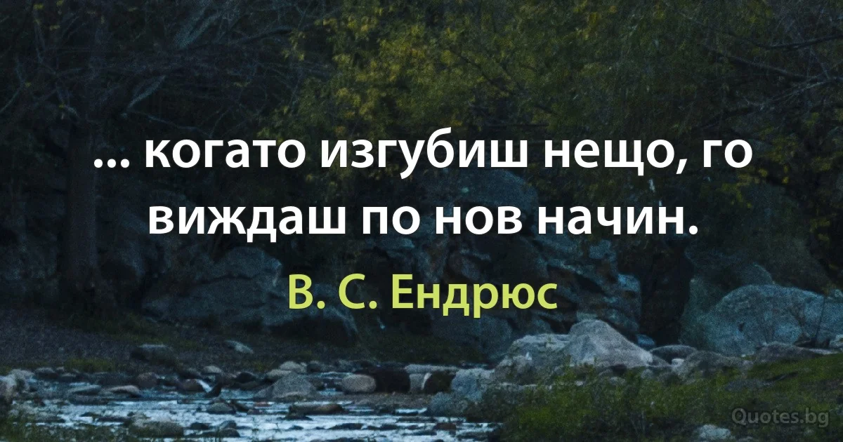 ... когато изгубиш нещо, го виждаш по нов начин. (В. С. Ендрюс)